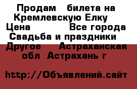 Продам 3 билета на Кремлевскую Елку. › Цена ­ 2 000 - Все города Свадьба и праздники » Другое   . Астраханская обл.,Астрахань г.